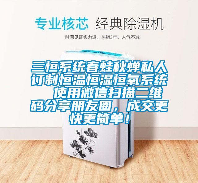 三恒系統(tǒng)春蛙秋蟬私人訂制恒溫恒濕恒氧系統(tǒng)  使用微信掃描二維碼分享朋友圈，成交更快更簡單！