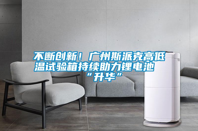 不斷創(chuàng)新！廣州斯派克高低溫試驗箱持續(xù)助力鋰電池“升華”