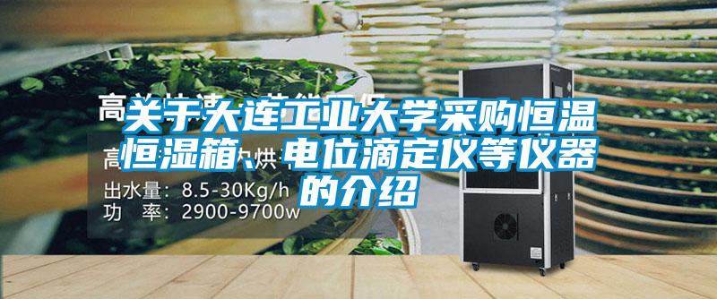 關于大連工業(yè)大學采購恒溫恒濕箱、電位滴定儀等儀器的介紹