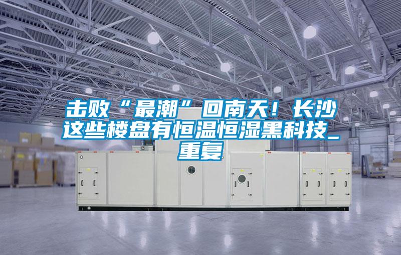 擊敗“最潮”回南天！長(zhǎng)沙這些樓盤(pán)有恒溫恒濕黑科技_重復(fù)