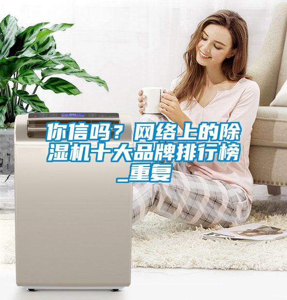 你信嗎？網(wǎng)絡(luò)上的除濕機十大品牌排行榜_重復(fù)