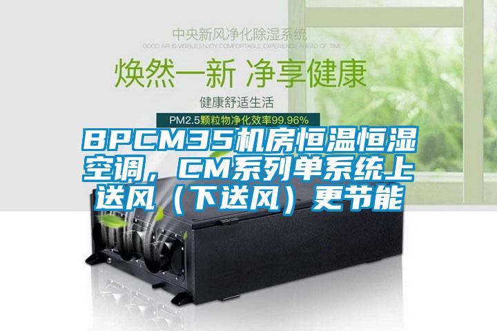 BPCM35機(jī)房恒溫恒濕空調(diào)，CM系列單系統(tǒng)上送風(fēng)（下送風(fēng)）更節(jié)能