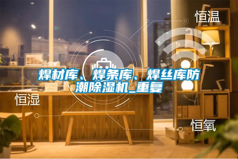 焊材庫(kù)、焊條庫(kù)、焊絲庫(kù)防潮除濕機(jī)_重復(fù)