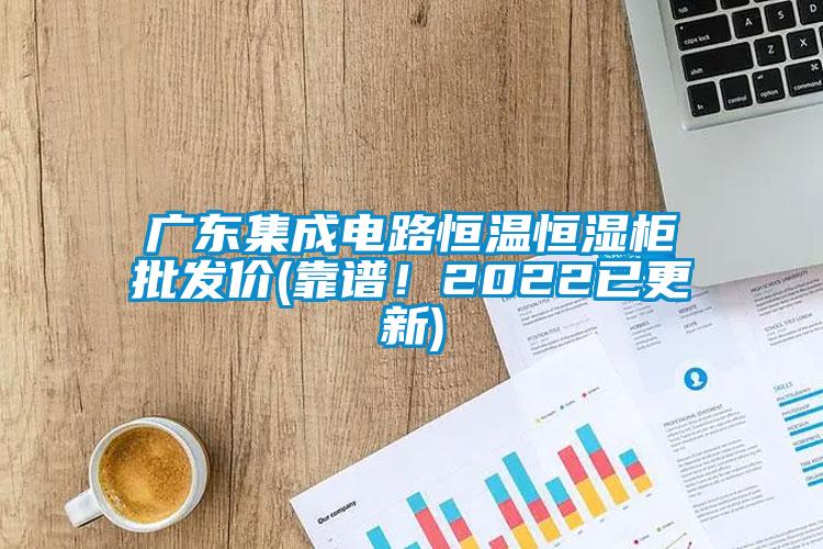 廣東集成電路恒溫恒濕柜批發(fā)價(靠譜！2022已更新)