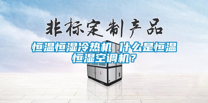 恒溫恒濕冷熱機(jī) 什么是恒溫恒濕空調(diào)機(jī)？