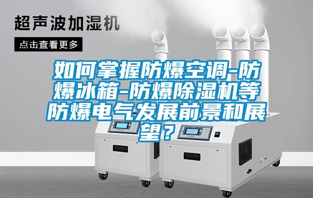 如何掌握防爆空調(diào)-防爆冰箱-防爆除濕機(jī)等防爆電氣發(fā)展前景和展望？
