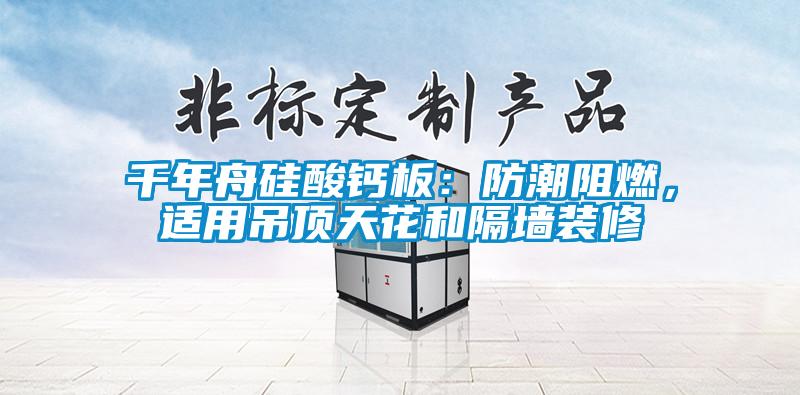 千年舟硅酸鈣板：防潮阻燃，適用吊頂天花和隔墻裝修