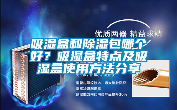 吸濕盒和除濕包哪個好？吸濕盒特點及吸濕盒使用方法分享