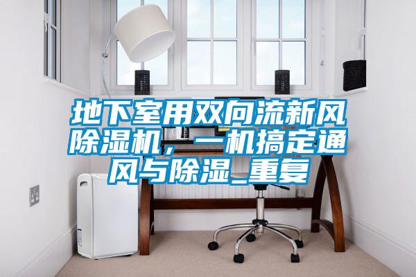 地下室用雙向流新風(fēng)除濕機(jī)，一機(jī)搞定通風(fēng)與除濕_重復(fù)