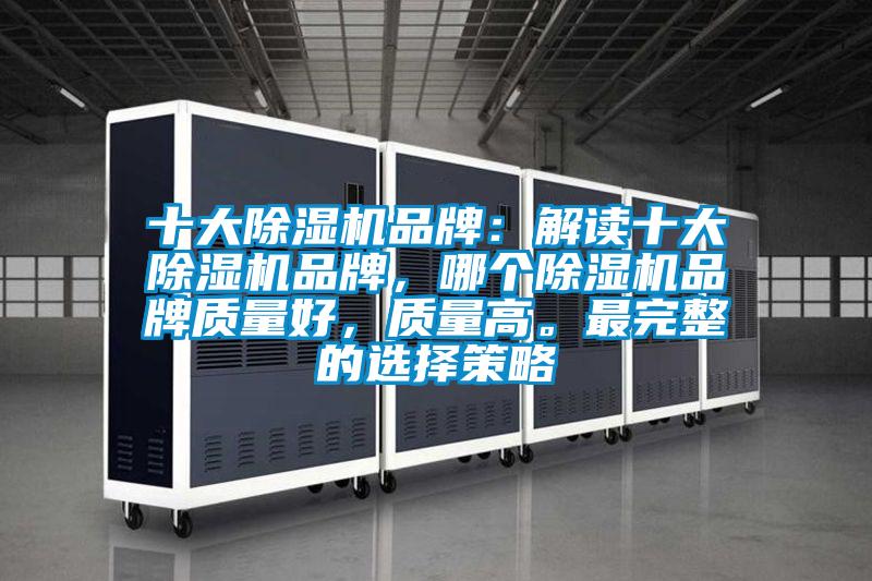 十大除濕機(jī)品牌：解讀十大除濕機(jī)品牌，哪個(gè)除濕機(jī)品牌質(zhì)量好，質(zhì)量高。最完整的選擇策略