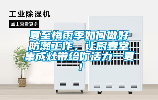 夏至梅雨季如何做好防潮工作，讓廚壹堂集成灶帶給你活力一夏！