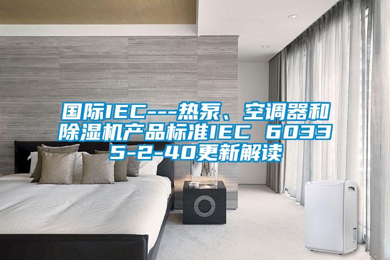 國(guó)際IEC---熱泵、空調(diào)器和除濕機(jī)產(chǎn)品標(biāo)準(zhǔn)IEC 60335-2-40更新解讀
