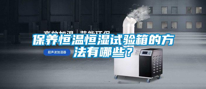 保養(yǎng)恒溫恒濕試驗(yàn)箱的方法有哪些？