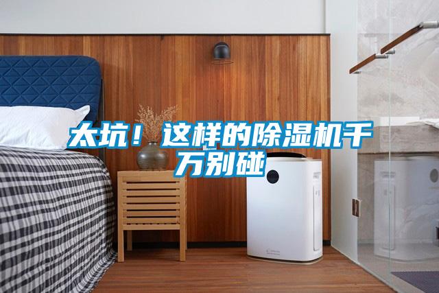 太坑！這樣的除濕機(jī)千萬別碰