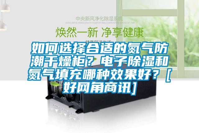如何選擇合適的氮氣防潮干燥柜？電子除濕和氮氣填充哪種效果好？[好網(wǎng)角商訊]