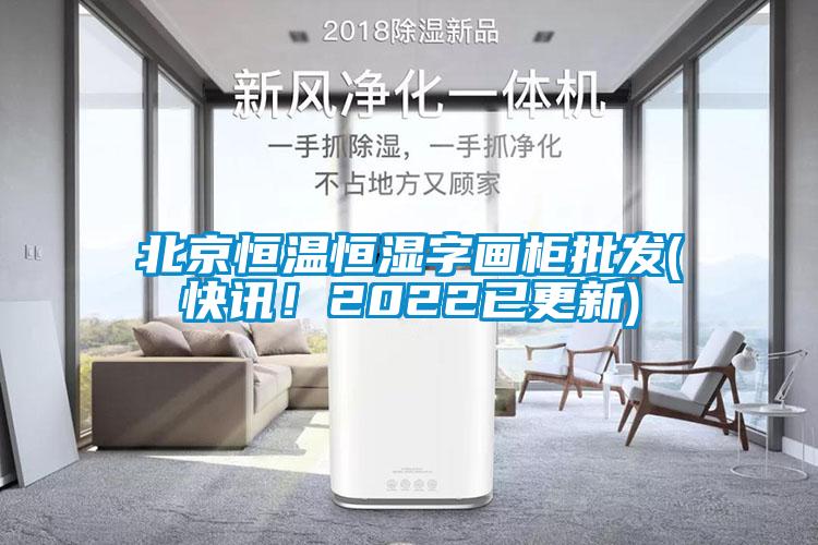 北京恒溫恒濕字畫柜批發(fā)(快訊！2022已更新)