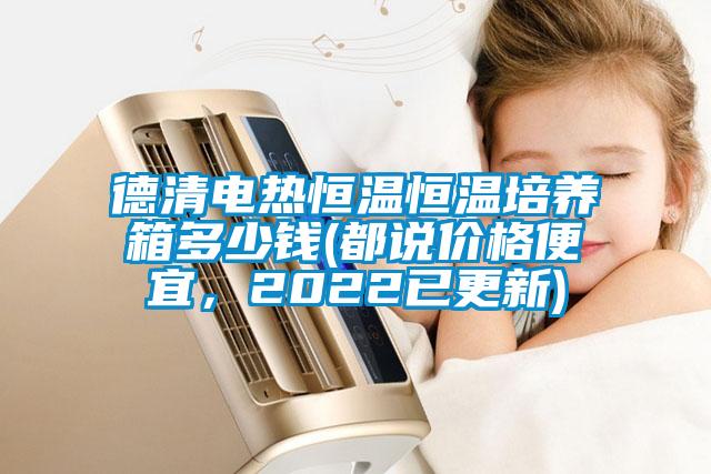 德清電熱恒溫恒溫培養(yǎng)箱多少錢(都說價(jià)格便宜，2022已更新)
