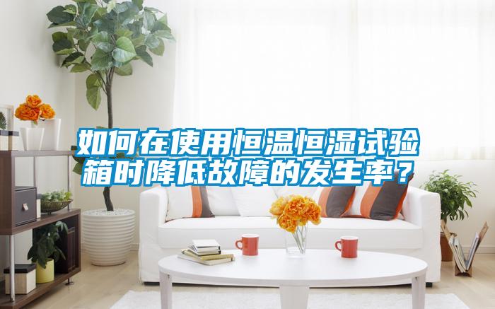 如何在使用恒溫恒濕試驗(yàn)箱時(shí)降低故障的發(fā)生率？