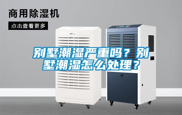 別墅潮濕嚴(yán)重嗎？別墅潮濕怎么處理？