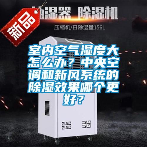 室內(nèi)空氣濕度大怎么辦？中央空調(diào)和新風系統(tǒng)的除濕效果哪個更好？