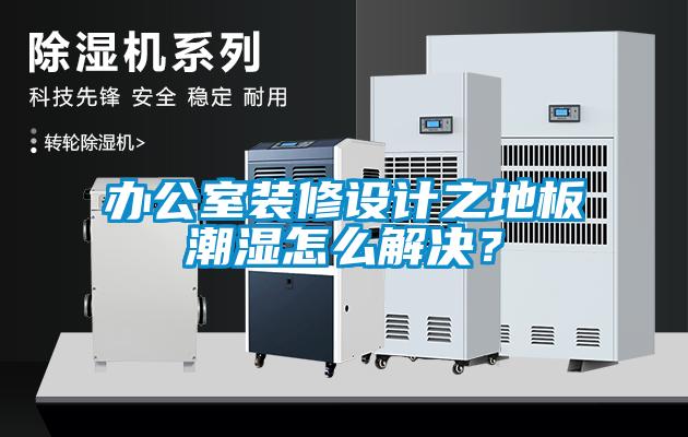 辦公室裝修設(shè)計(jì)之地板潮濕怎么解決？