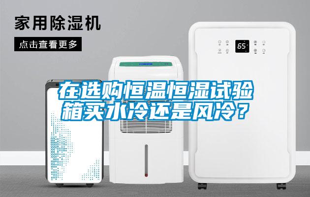 在選購恒溫恒濕試驗箱買水冷還是風冷？