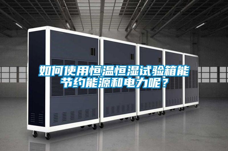如何使用恒溫恒濕試驗(yàn)箱能節(jié)約能源和電力呢？