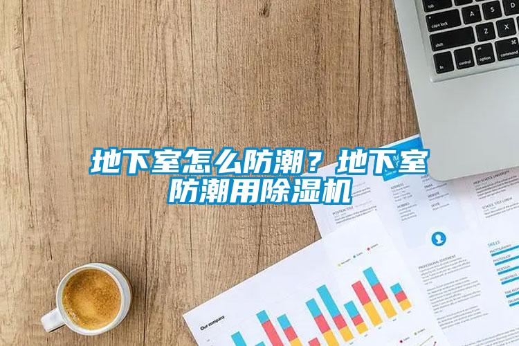 地下室怎么防潮？地下室防潮用除濕機(jī)