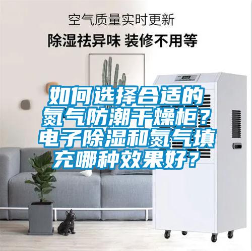如何選擇合適的氮氣防潮干燥柜？電子除濕和氮氣填充哪種效果好？