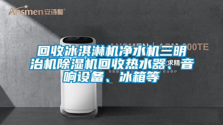 回收冰淇淋機凈水機三明治機除濕機回收熱水器、音響設(shè)備、冰箱等