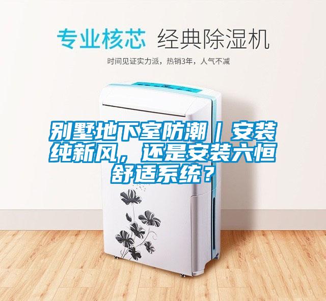 別墅地下室防潮｜安裝純新風(fēng)，還是安裝六恒舒適系統(tǒng)？