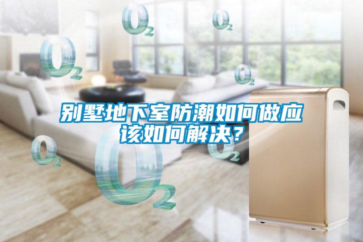 別墅地下室防潮如何做應(yīng)該如何解決？
