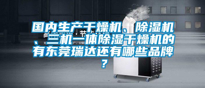 國內(nèi)生產(chǎn)干燥機、除濕機、三機一體除濕干燥機的有東莞瑞達還有哪些品牌？