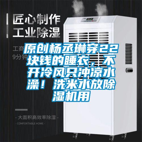 原創(chuàng)楊丞琳穿22塊錢的睡衣，不開冷風(fēng)只沖涼水澡！洗米水放除濕機用