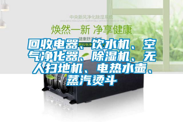 回收電器、飲水機(jī)、空氣凈化器、除濕機(jī)、無人掃地機(jī)、電熱水壺、蒸汽燙斗