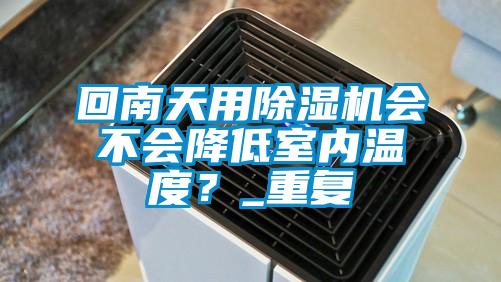 回南天用除濕機(jī)會(huì)不會(huì)降低室內(nèi)溫度？_重復(fù)