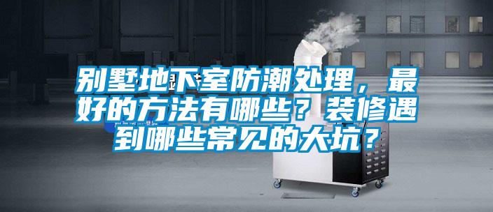 別墅地下室防潮處理，最好的方法有哪些？裝修遇到哪些常見的大坑？