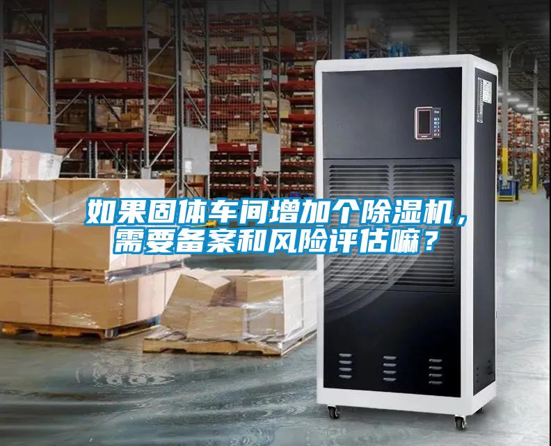 如果固體車(chē)間增加個(gè)除濕機(jī)，需要備案和風(fēng)險(xiǎn)評(píng)估嘛？