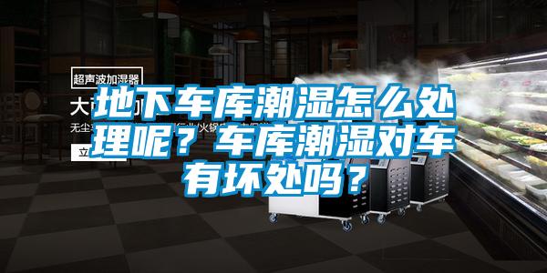 地下車庫潮濕怎么處理呢？車庫潮濕對車有壞處嗎？