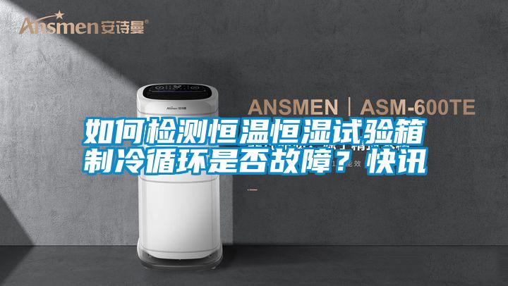 如何檢測恒溫恒濕試驗箱制冷循環(huán)是否故障？快訊