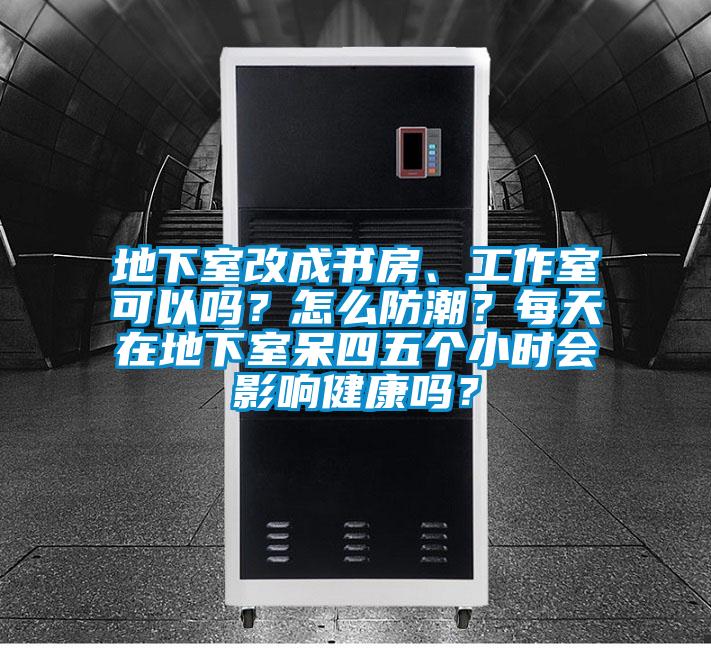 地下室改成書房、工作室可以嗎？怎么防潮？每天在地下室呆四五個小時會影響健康嗎？