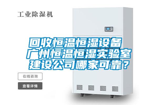 回收恒溫恒濕設(shè)備 廣州恒溫恒濕實(shí)驗(yàn)室建設(shè)公司哪家可靠？