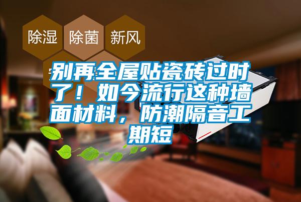 別再全屋貼瓷磚過時了！如今流行這種墻面材料，防潮隔音工期短