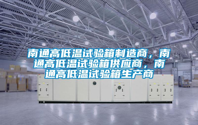 南通高低溫試驗(yàn)箱制造商，南通高低溫試驗(yàn)箱供應(yīng)商，南通高低溫試驗(yàn)箱生產(chǎn)商