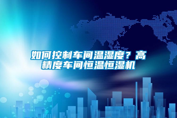 如何控制車間溫濕度？高精度車間恒溫恒濕機(jī)