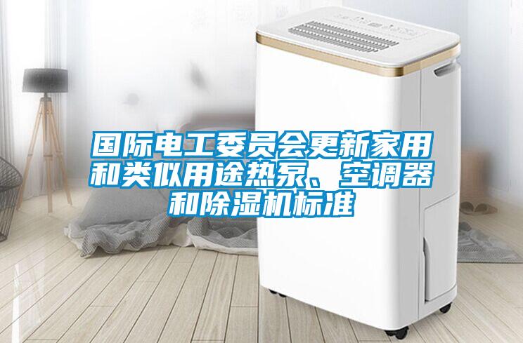 國(guó)際電工委員會(huì)更新家用和類似用途熱泵、空調(diào)器和除濕機(jī)標(biāo)準(zhǔn)