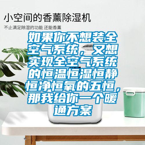 如果你不想裝全空氣系統(tǒng)，又想實現(xiàn)全空氣系統(tǒng)的恒溫恒濕恒靜恒凈恒氧的五恒，那我給你一個暖通方案