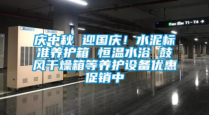 慶中秋 迎國(guó)慶！水泥標(biāo)準(zhǔn)養(yǎng)護(hù)箱 恒溫水浴 鼓風(fēng)干燥箱等養(yǎng)護(hù)設(shè)備優(yōu)惠促銷(xiāo)中