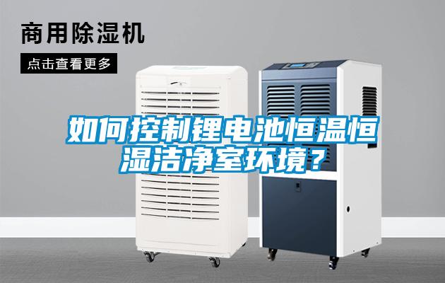 如何控制鋰電池恒溫恒濕潔凈室環(huán)境？