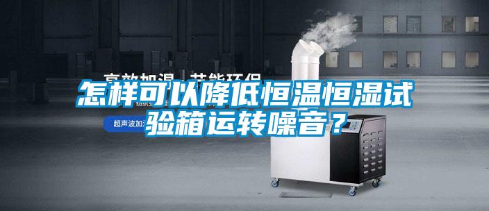怎樣可以降低恒溫恒濕試驗箱運轉(zhuǎn)噪音？